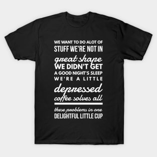 We want to do alot of stuff we're not in great shape we didn't get a good night's sleep we're a little depressed coffee solves all these problems in one delightful little cup T-Shirt